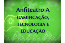 ANFITEATRO A - GAMIFICAÇÃO, TECNOLOGIA E EDUCAÇÃO